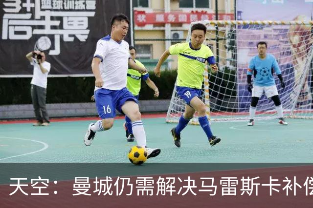 天空：曼城仍需解决马雷斯卡补偿问题，锋线引援关注克鲁皮